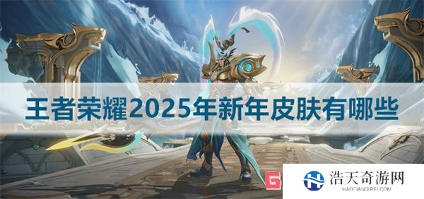 王者荣耀2025年新年皮肤有哪些 王者荣耀2025年新年皮肤介绍大全